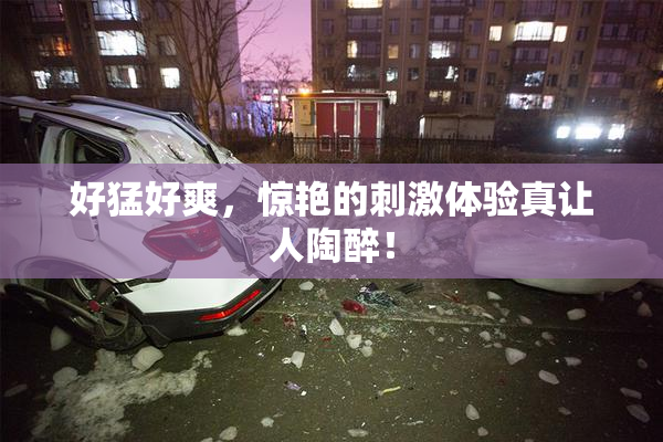 好猛好爽，惊艳的刺激体验真让人陶醉！