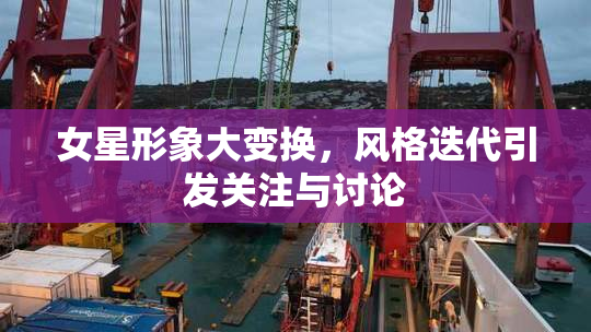 女星形象大变换，风格迭代引发关注与讨论