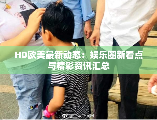HD欧美最新动态：娱乐圈新看点与精彩资讯汇总