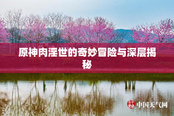 原神肉淫世的奇妙冒险与深层揭秘