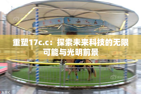 重塑17c.c：探索未来科技的无限可能与光明前景