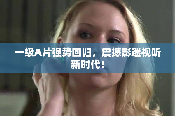 一级A片强势回归，震撼影迷视听新时代！