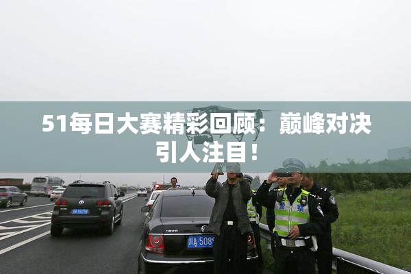 51每日大赛精彩回顾：巅峰对决引人注目！