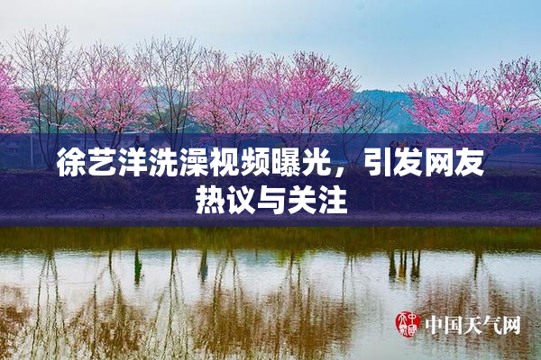 徐艺洋洗澡视频曝光，引发网友热议与关注