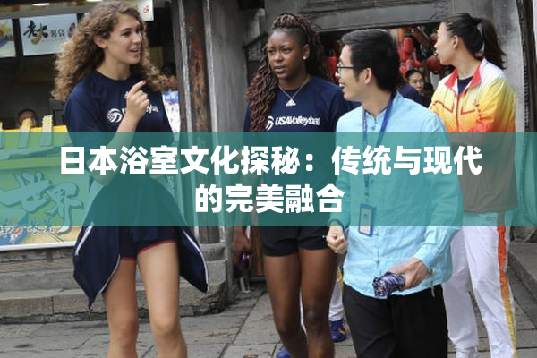 日本浴室文化探秘：传统与现代的完美融合