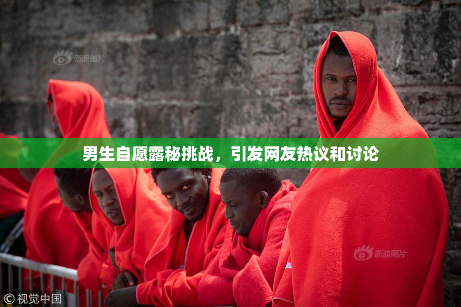 男生自愿露秘挑战，引发网友热议和讨论
