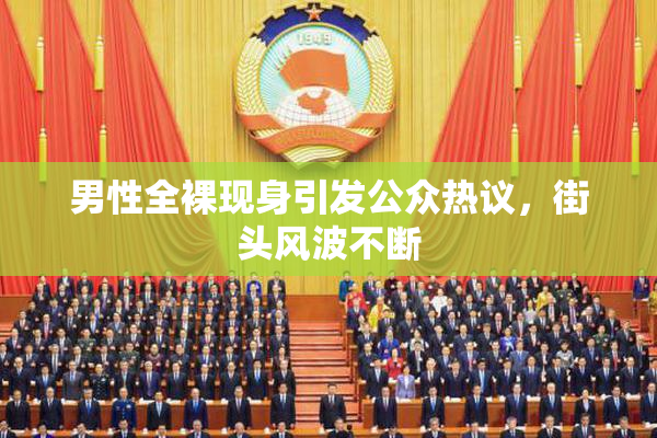 男性全裸现身引发公众热议，街头风波不断