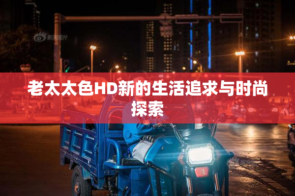 老太太色HD新的生活追求与时尚探索