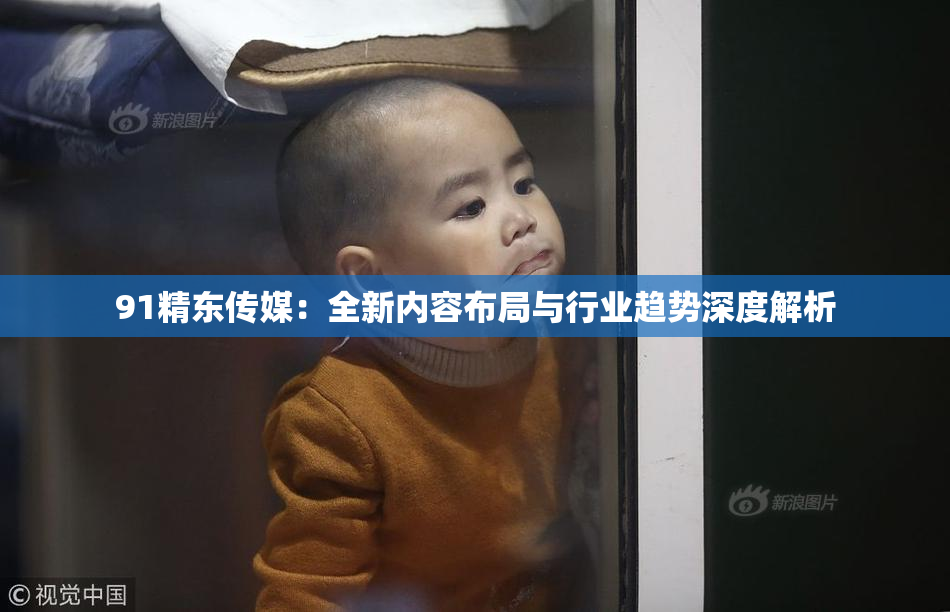 91精东传媒：全新内容布局与行业趋势深度解析