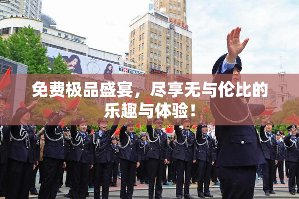 免费极品盛宴，尽享无与伦比的乐趣与体验！
