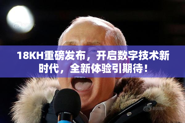 18KH重磅发布，开启数字技术新时代，全新体验引期待！