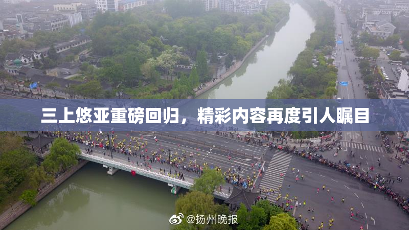 三上悠亚重磅回归，精彩内容再度引人瞩目