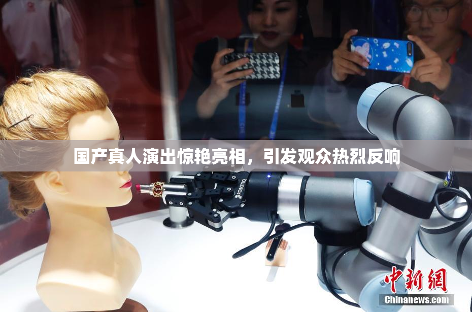 国产真人演出惊艳亮相，引发观众热烈反响