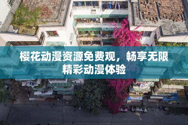 樱花动漫资源免费观，畅享无限精彩动漫体验