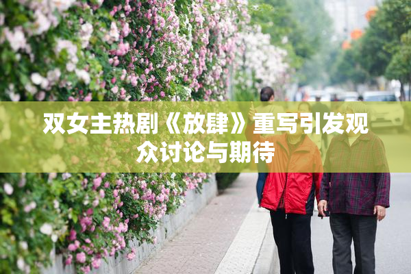双女主热剧《放肆》重写引发观众讨论与期待