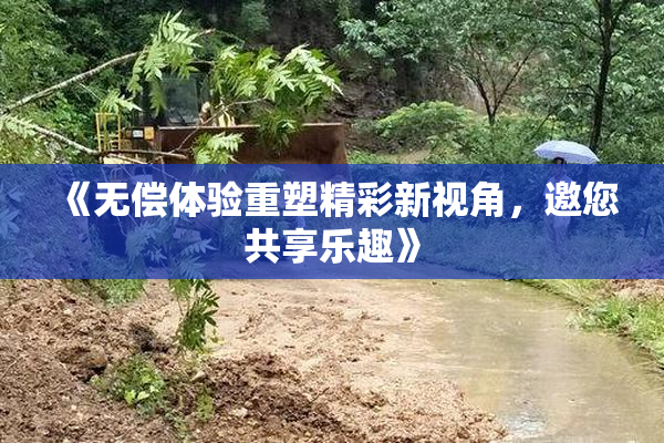 《无偿体验重塑精彩新视角，邀您共享乐趣》