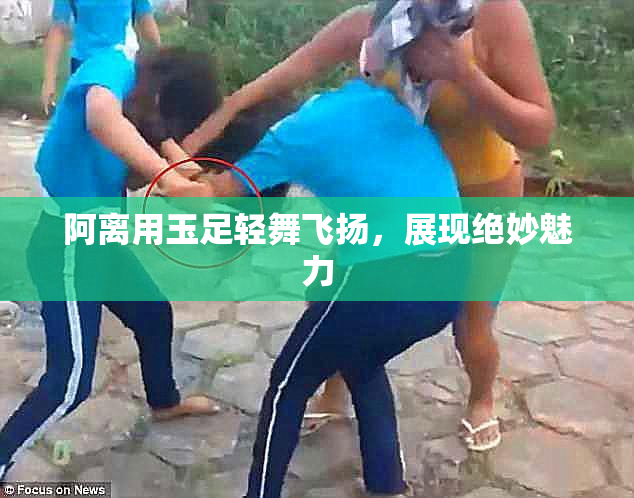 阿离用玉足轻舞飞扬，展现绝妙魅力