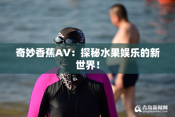 奇妙香蕉AV：探秘水果娱乐的新世界！