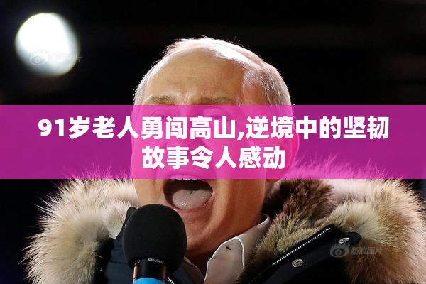 91岁老人勇闯高山,逆境中的坚韧故事令人感动