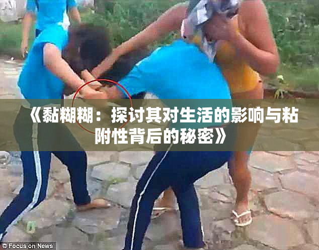 《黏糊糊：探讨其对生活的影响与粘附性背后的秘密》
