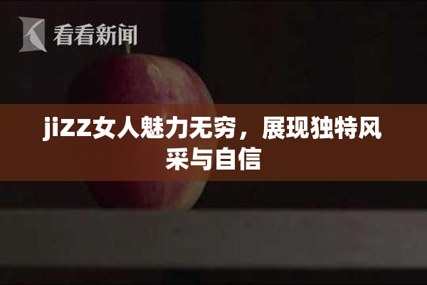 jiZZ女人魅力无穷，展现独特风采与自信