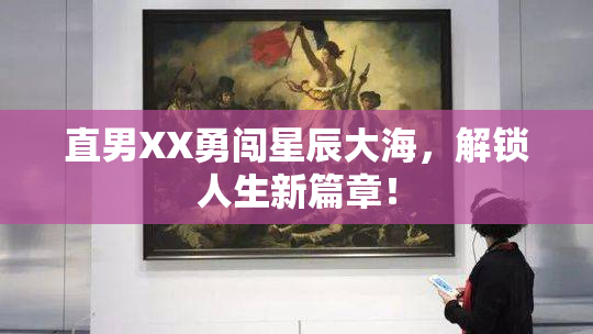 直男XX勇闯星辰大海，解锁人生新篇章！