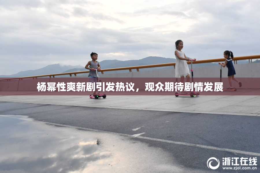 杨幂性爽新剧引发热议，观众期待剧情发展