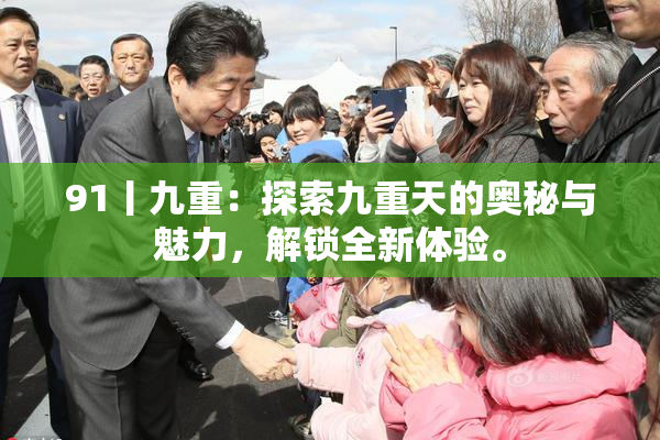 91丨九重：探索九重天的奥秘与魅力，解锁全新体验。