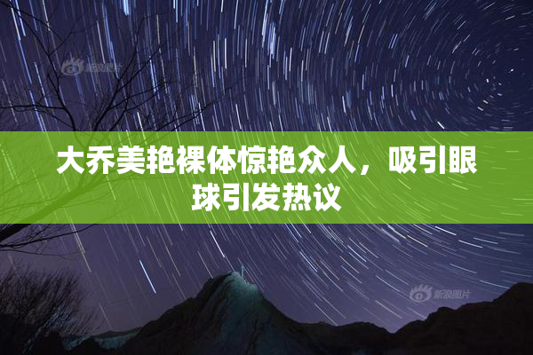 大乔美艳裸体惊艳众人，吸引眼球引发热议