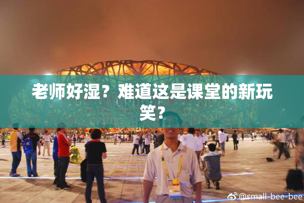 老师好湿？难道这是课堂的新玩笑？