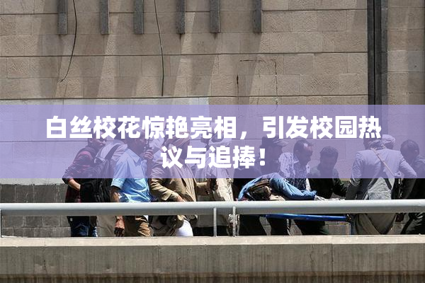 白丝校花惊艳亮相，引发校园热议与追捧！