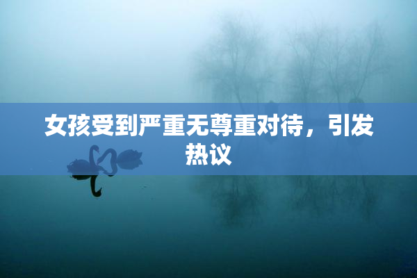 女孩受到严重无尊重对待，引发热议