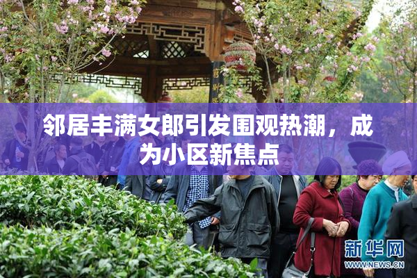 邻居丰满女郎引发围观热潮，成为小区新焦点