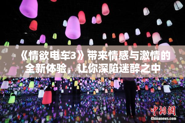 《情欲电车3》带来情感与激情的全新体验，让你深陷迷醉之中