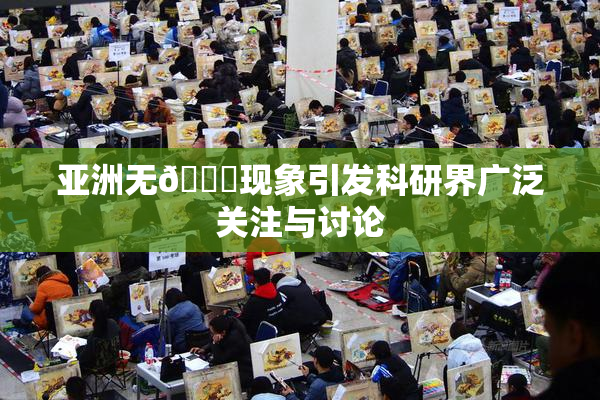 亚洲无🈚现象引发科研界广泛关注与讨论