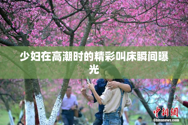 少妇在高潮时的精彩叫床瞬间曝光