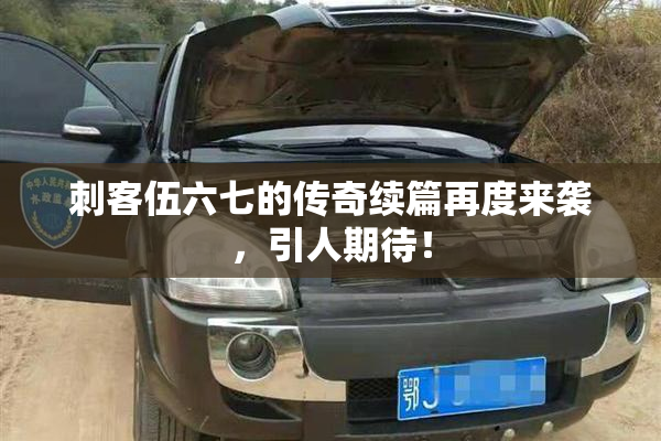 刺客伍六七的传奇续篇再度来袭，引人期待！