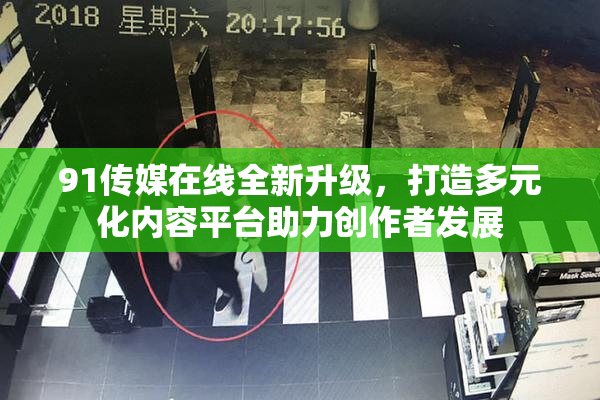 91传媒在线全新升级，打造多元化内容平台助力创作者发展