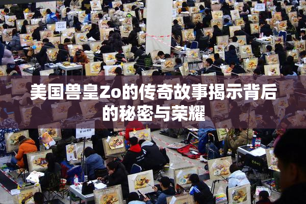 美国兽皇Zo的传奇故事揭示背后的秘密与荣耀