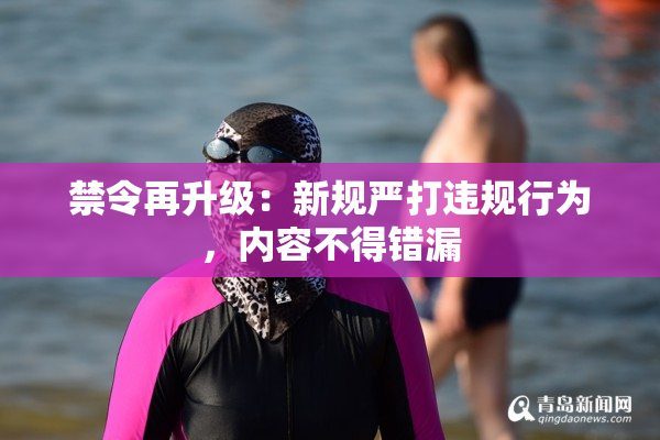 禁令再升级：新规严打违规行为，内容不得错漏