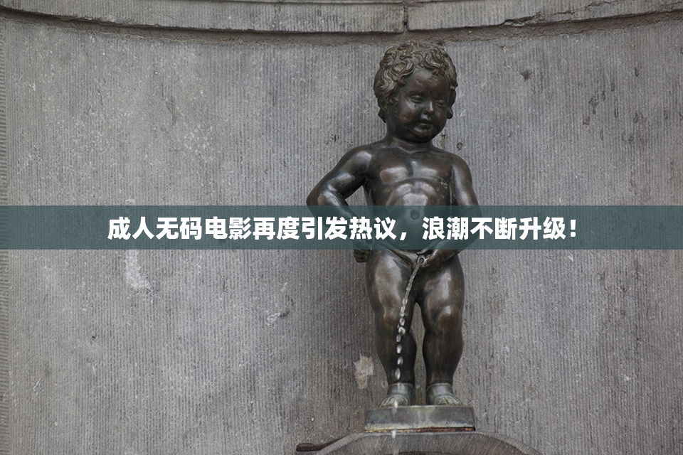 成人无码电影再度引发热议，浪潮不断升级！