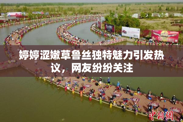 婷婷涩嫩草鲁丝独特魅力引发热议，网友纷纷关注