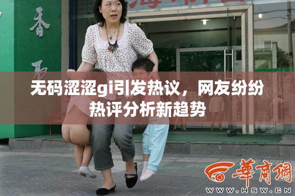 无码涩涩gi引发热议，网友纷纷热评分析新趋势