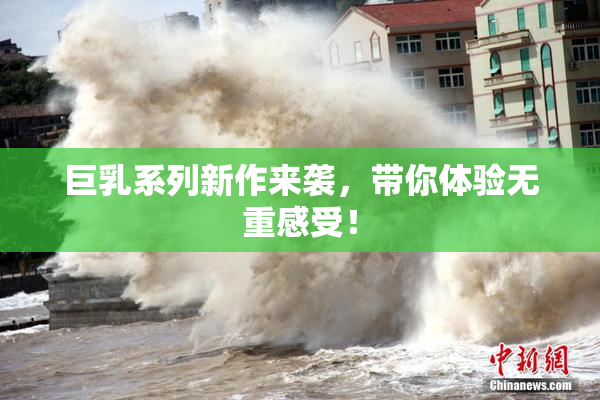 巨乳系列新作来袭，带你体验无重感受！