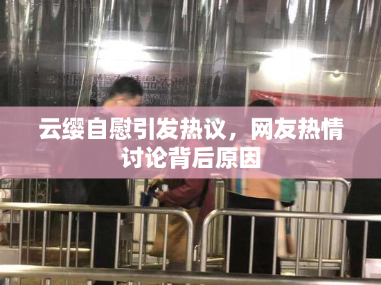 云缨自慰引发热议，网友热情讨论背后原因