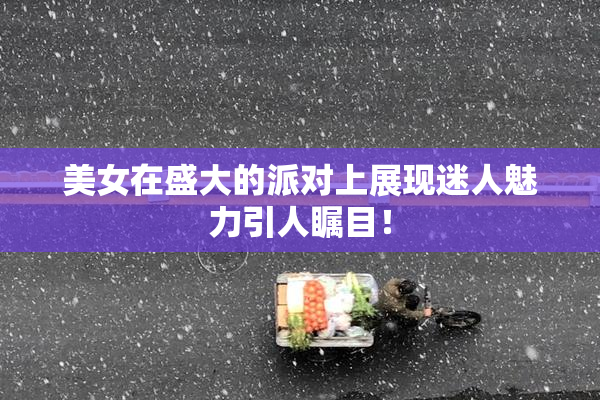 美女在盛大的派对上展现迷人魅力引人瞩目！