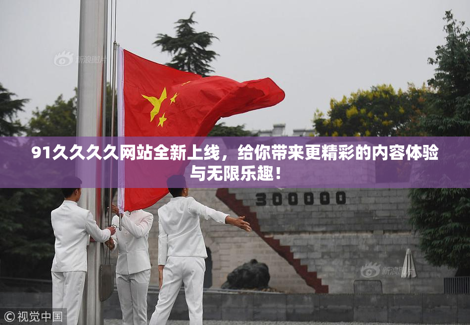 91久久久久网站全新上线，给你带来更精彩的内容体验与无限乐趣！