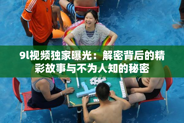 9l视频独家曝光：解密背后的精彩故事与不为人知的秘密