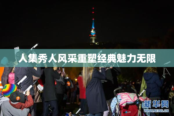 人集秀人风采重塑经典魅力无限