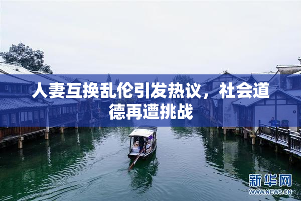 人妻互换乱伦引发热议，社会道德再遭挑战